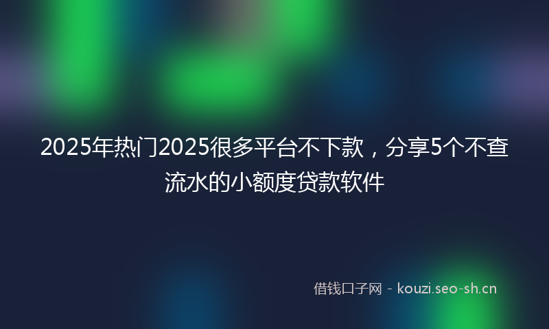 2025年热门2025很多平台不下款，分享5个不查流水的小额度贷款软件