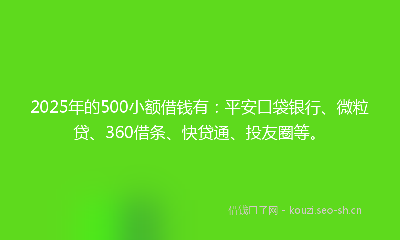 2025年的500小额借钱有：平安口袋银行、微粒贷、360借条、快贷通、投友圈等。