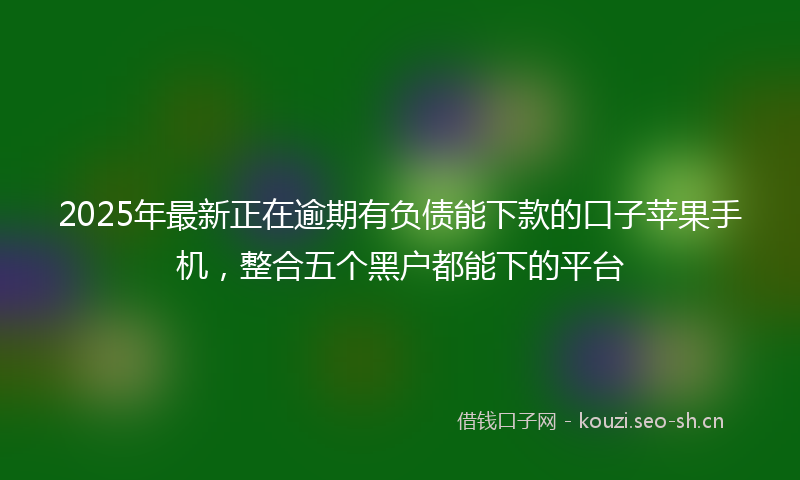 2025年最新正在逾期有负债能下款的口子苹果手机，整合五个黑户都能下的平台