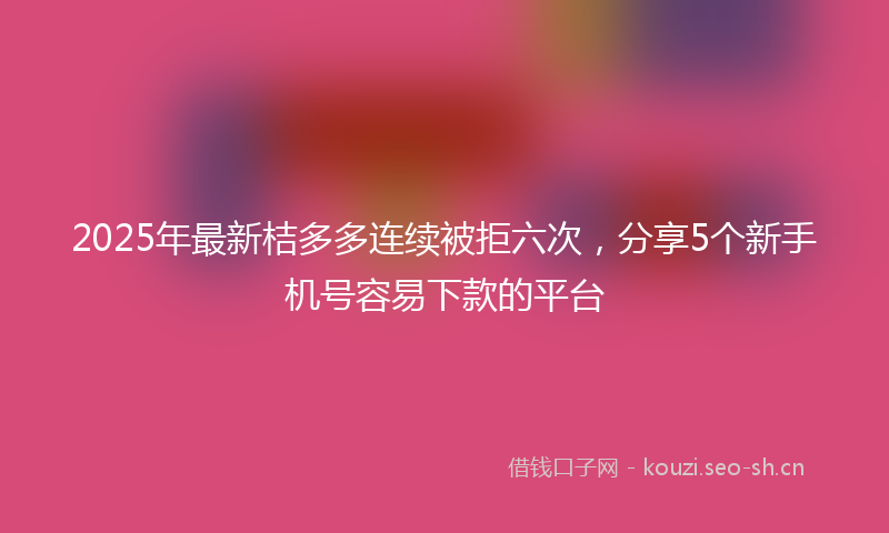 2025年最新桔多多连续被拒六次，分享5个新手机号容易下款的平台