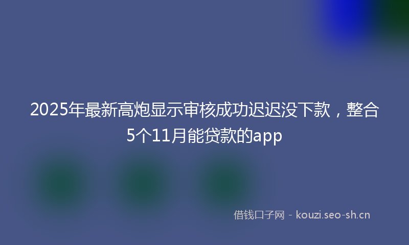 2025年最新高炮显示审核成功迟迟没下款，整合5个11月能贷款的app