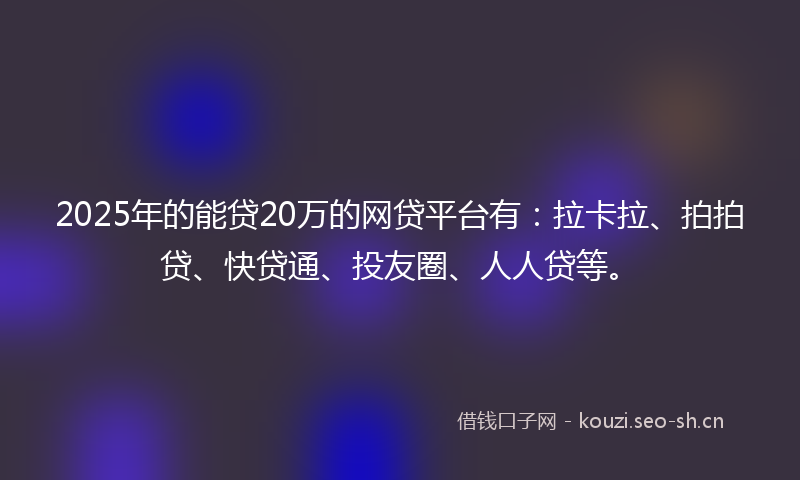 2025年的能贷20万的网贷平台有：拉卡拉、拍拍贷、快贷通、投友圈、人人贷等。