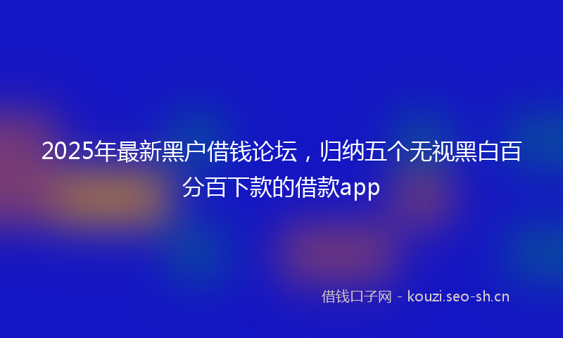 2025年最新黑户借钱论坛，归纳五个无视黑白百分百下款的借款app
