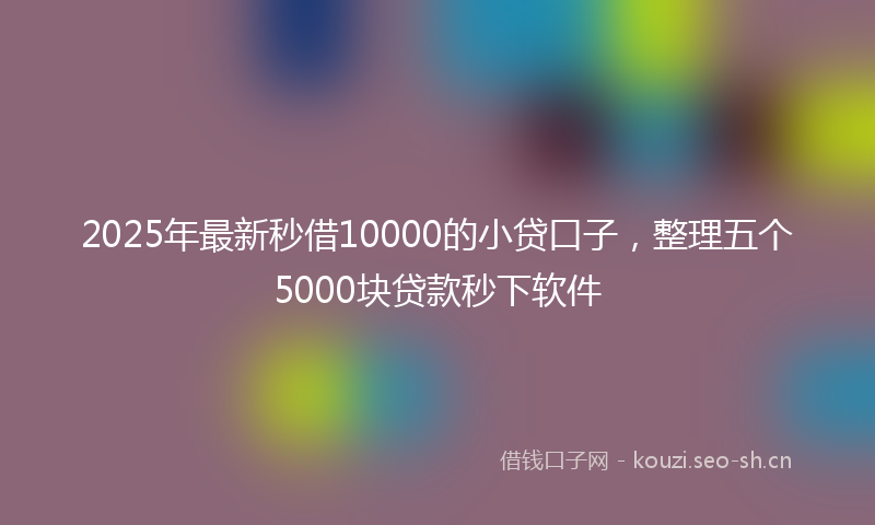 2025年最新秒借10000的小贷口子，整理五个5000块贷款秒下软件