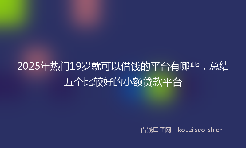 2025年热门19岁就可以借钱的平台有哪些，总结五个比较好的小额贷款平台