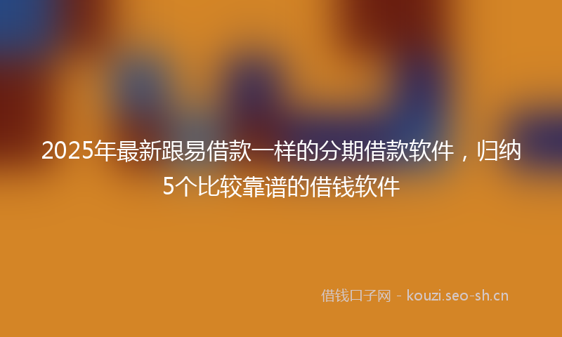 2025年最新跟易借款一样的分期借款软件，归纳5个比较靠谱的借钱软件