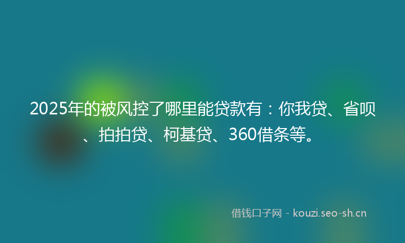 2025年的被风控了哪里能贷款有：你我贷、省呗、拍拍贷、柯基贷、360借条等。