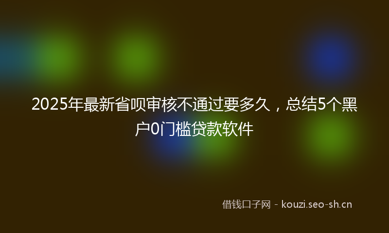2025年最新省呗审核不通过要多久，总结5个黑户0门槛贷款软件