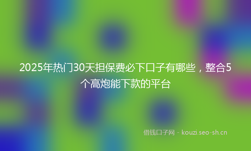 2025年热门30天担保费必下口子有哪些，整合5个高炮能下款的平台
