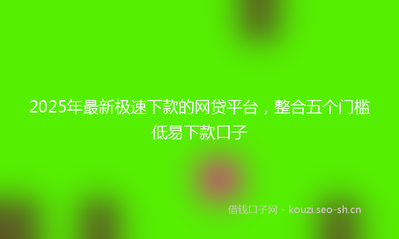 2025年最新极速下款的网贷平台，整合五个门槛低易下款口子