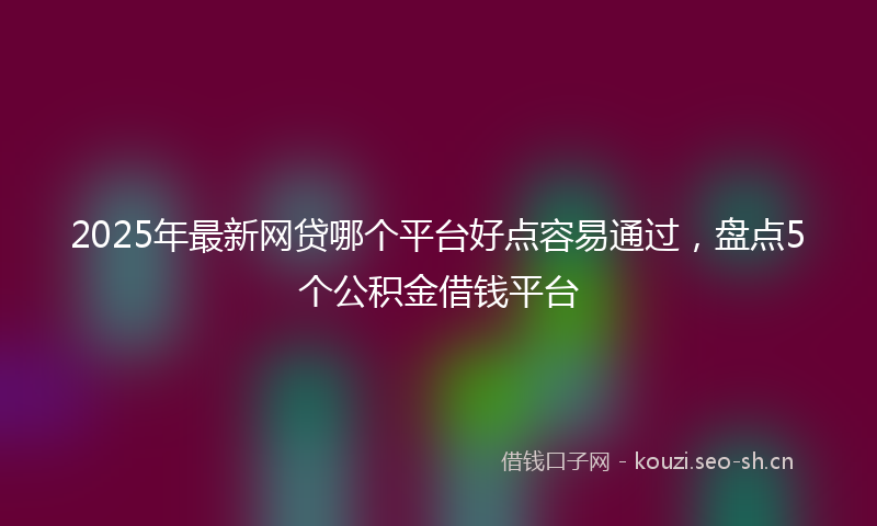 2025年最新网贷哪个平台好点容易通过，盘点5个公积金借钱平台