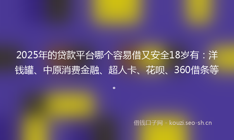 2025年的贷款平台哪个容易借又安全18岁有：洋钱罐、中原消费金融、超人卡、花呗、360借条等。