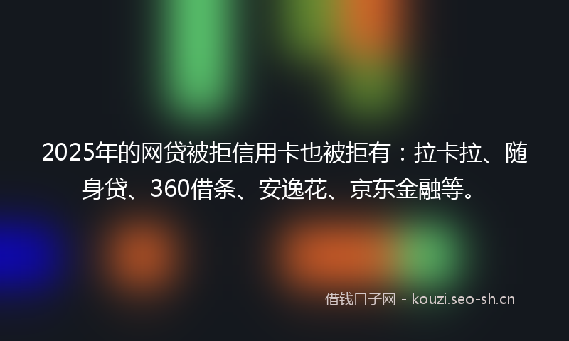 2025年的网贷被拒信用卡也被拒有：拉卡拉、随身贷、360借条、安逸花、京东金融等。