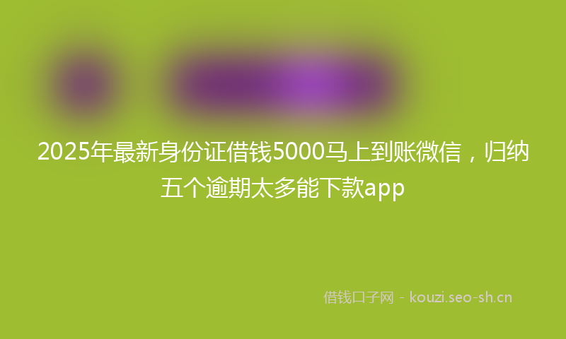 2025年最新身份证借钱5000马上到账微信，归纳五个逾期太多能下款app