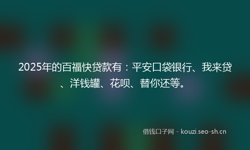 2025年的百福快贷款有：平安口袋银行、我来贷、洋钱罐、花呗、替你还等。