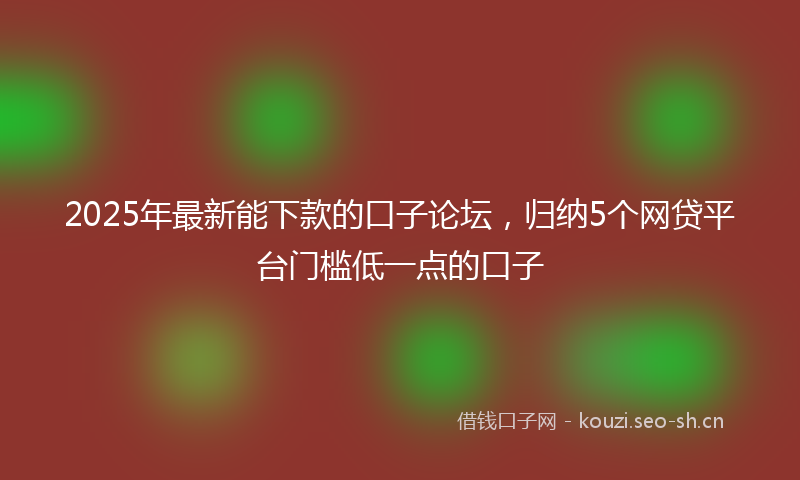 2025年最新能下款的口子论坛，归纳5个网贷平台门槛低一点的口子