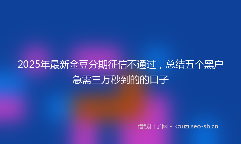 2025年最新金豆分期征信不通过，总结五个黑户急需三万秒到的的口子