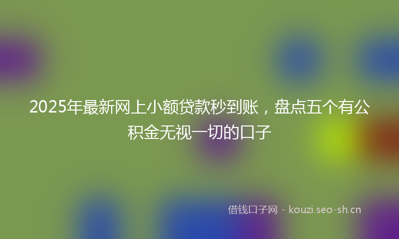 2025年最新网上小额贷款秒到账，盘点五个有公积金无视一切的口子