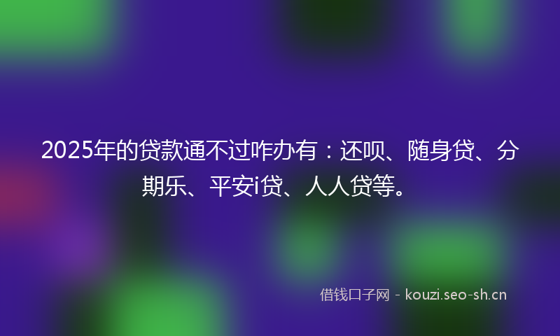 2025年的贷款通不过咋办有：还呗、随身贷、分期乐、平安i贷、人人贷等。