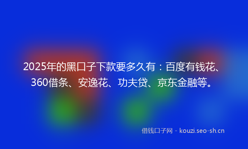 2025年的黑口子下款要多久有：百度有钱花、360借条、安逸花、功夫贷、京东金融等。
