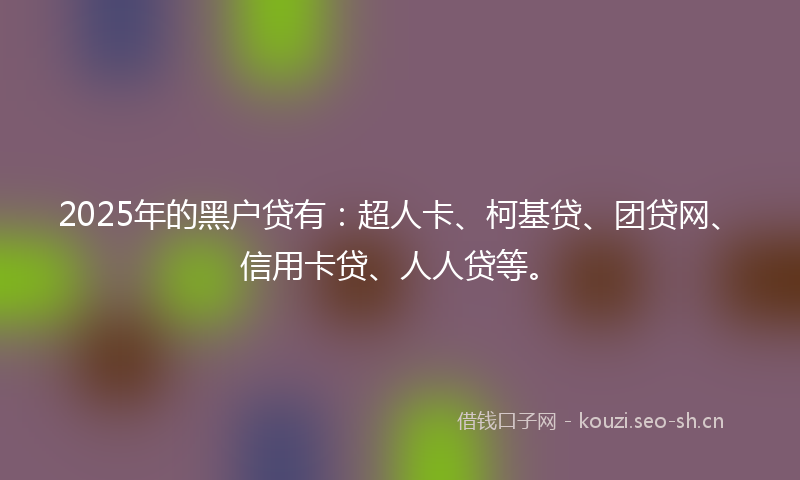 2025年的黑户贷有：超人卡、柯基贷、团贷网、信用卡贷、人人贷等。