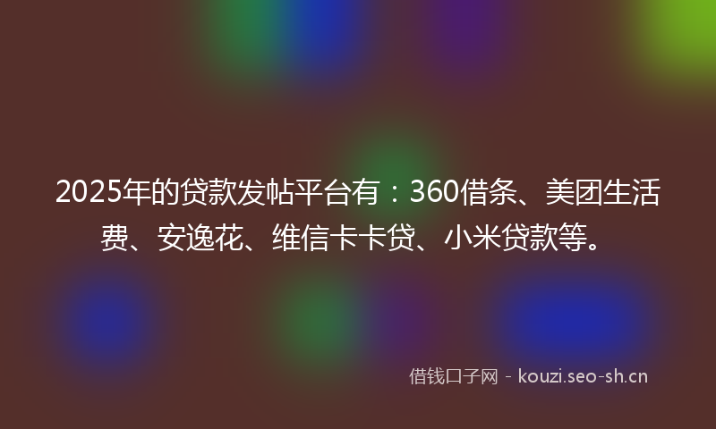2025年的贷款发帖平台有：360借条、美团生活费、安逸花、维信卡卡贷、小米贷款等。