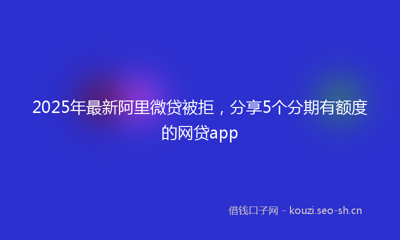 2025年最新阿里微贷被拒，分享5个分期有额度的网贷app