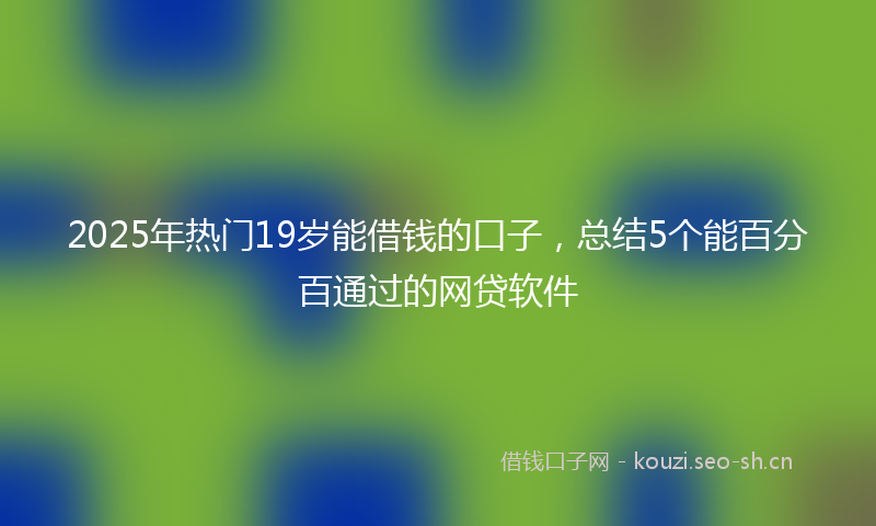 2025年热门19岁能借钱的口子，总结5个能百分百通过的网贷软件