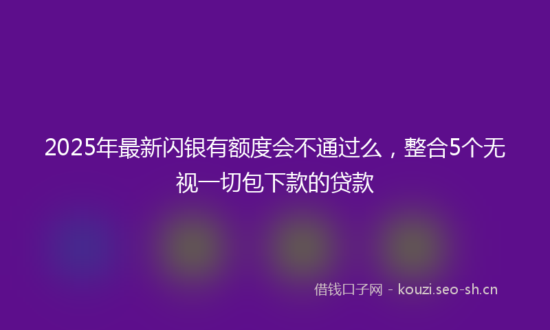 2025年最新闪银有额度会不通过么，整合5个无视一切包下款的贷款