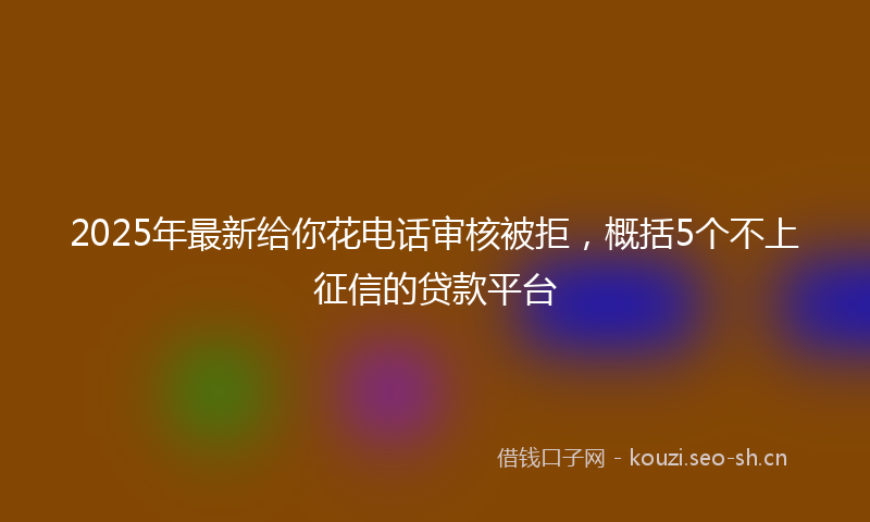 2025年最新给你花电话审核被拒，概括5个不上征信的贷款平台