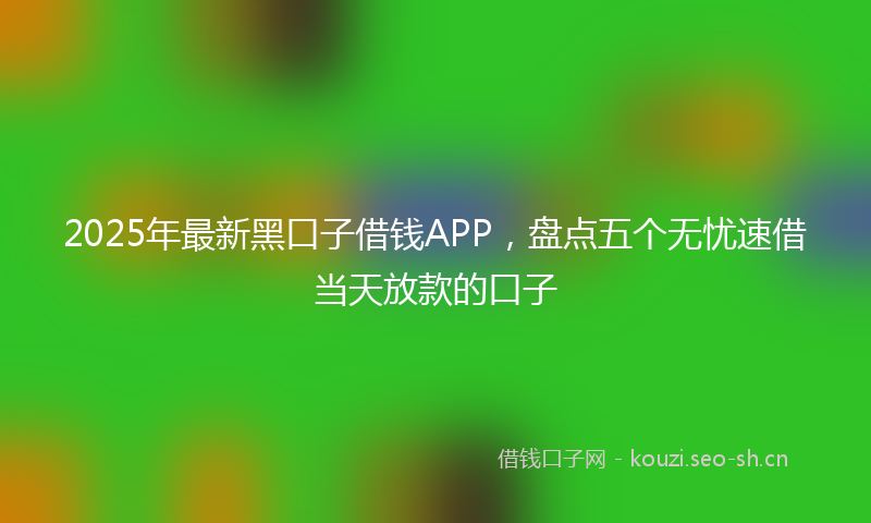 2025年最新黑口子借钱APP，盘点五个无忧速借当天放款的口子