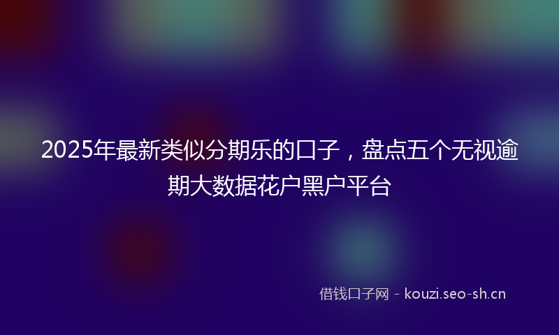 2025年最新类似分期乐的口子，盘点五个无视逾期大数据花户黑户平台