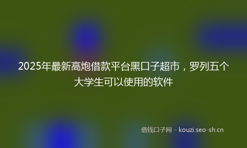 2025年最新高炮借款平台黑口子超市，罗列五个大学生可以使用的软件