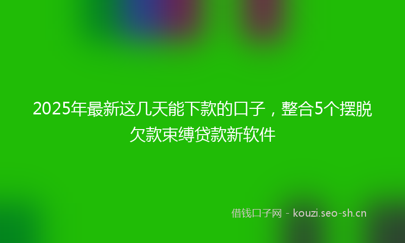 2025年最新这几天能下款的口子，整合5个摆脱欠款束缚贷款新软件