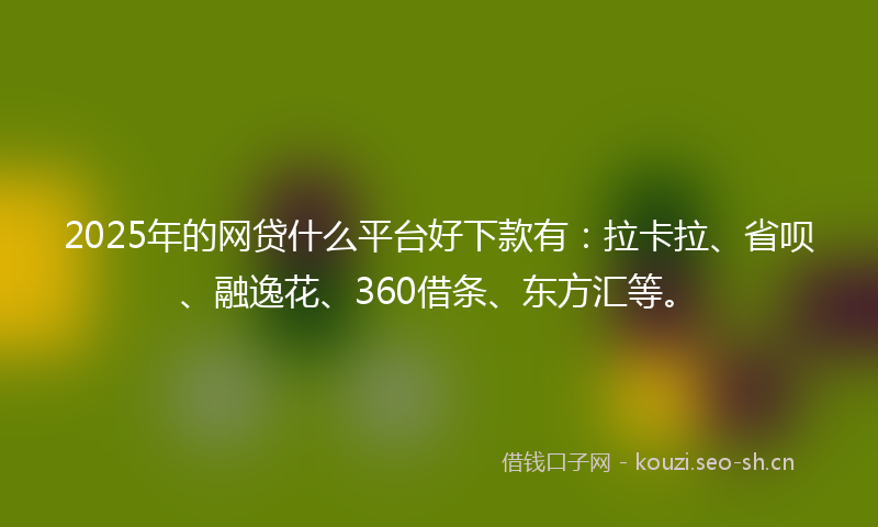 2025年的网贷什么平台好下款有：拉卡拉、省呗、融逸花、360借条、东方汇等。