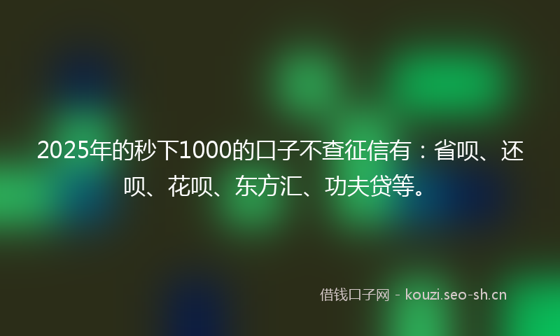 2025年的秒下1000的口子不查征信有：省呗、还呗、花呗、东方汇、功夫贷等。