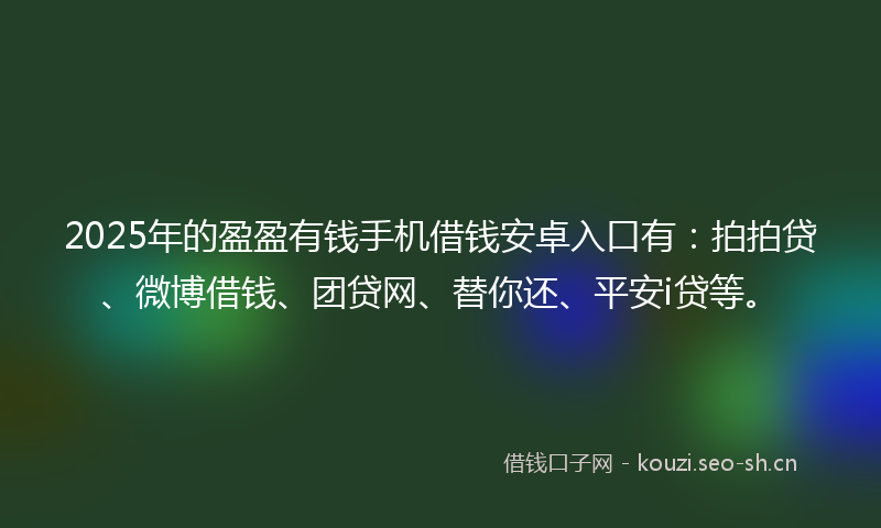 2025年的盈盈有钱手机借钱安卓入口有：拍拍贷、微博借钱、团贷网、替你还、平安i贷等。