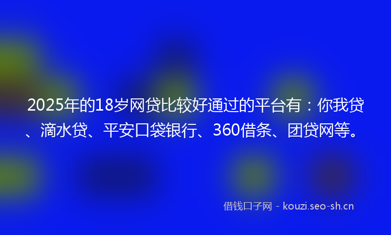 2025年的18岁网贷比较好通过的平台有：你我贷、滴水贷、平安口袋银行、360借条、团贷网等。