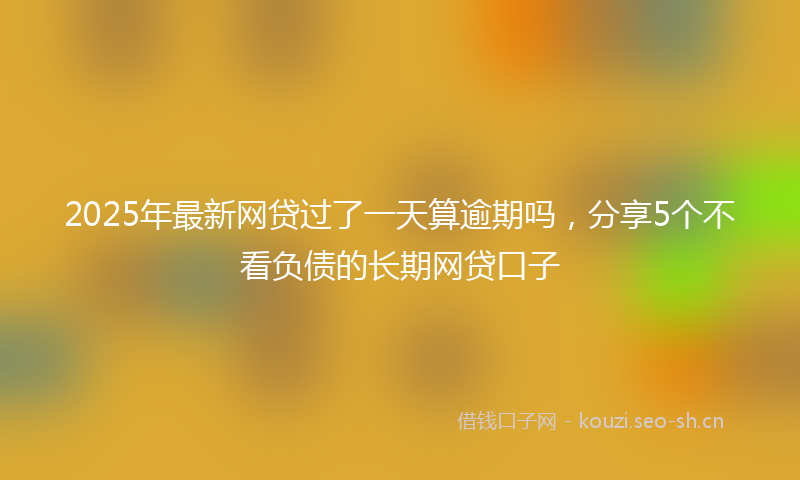 2025年最新网贷过了一天算逾期吗，分享5个不看负债的长期网贷口子