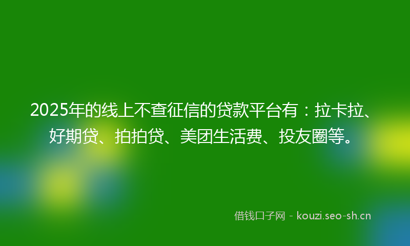 2025年的线上不查征信的贷款平台有：拉卡拉、好期贷、拍拍贷、美团生活费、投友圈等。