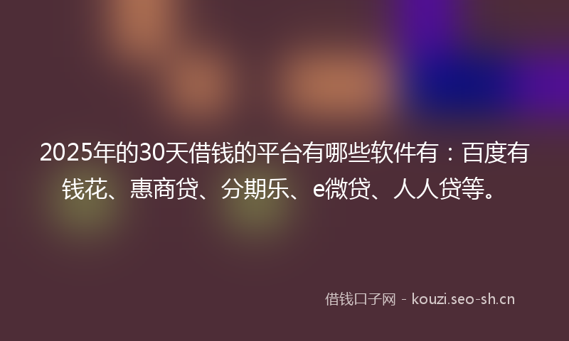 2025年的30天借钱的平台有哪些软件有：百度有钱花、惠商贷、分期乐、e微贷、人人贷等。