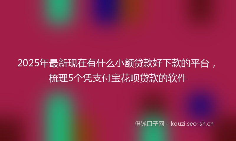 2025年最新现在有什么小额贷款好下款的平台，梳理5个凭支付宝花呗贷款的软件