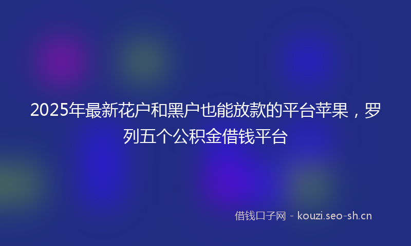 2025年最新花户和黑户也能放款的平台苹果，罗列五个公积金借钱平台