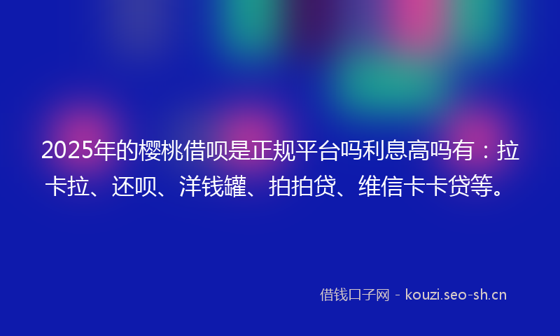 2025年的樱桃借呗是正规平台吗利息高吗有：拉卡拉、还呗、洋钱罐、拍拍贷、维信卡卡贷等。