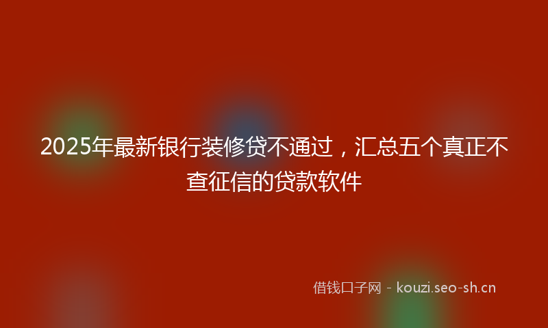 2025年最新银行装修贷不通过，汇总五个真正不查征信的贷款软件