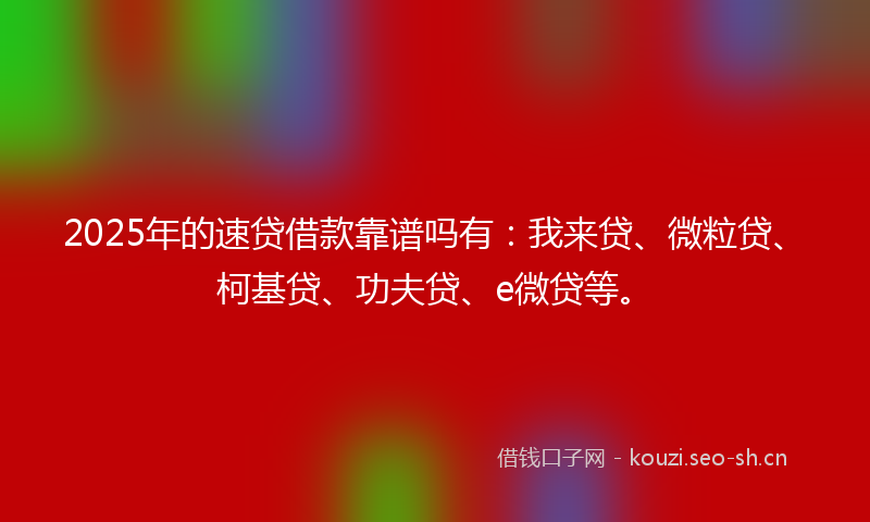 2025年的速贷借款靠谱吗有：我来贷、微粒贷、柯基贷、功夫贷、e微贷等。