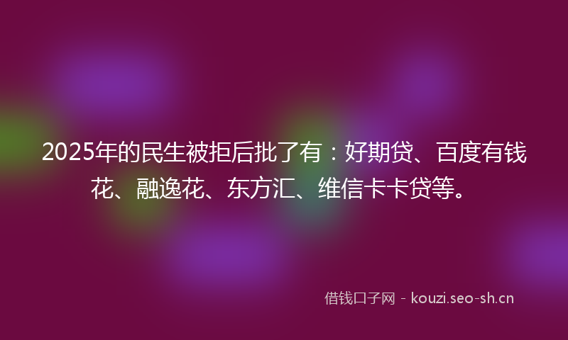2025年的民生被拒后批了有：好期贷、百度有钱花、融逸花、东方汇、维信卡卡贷等。