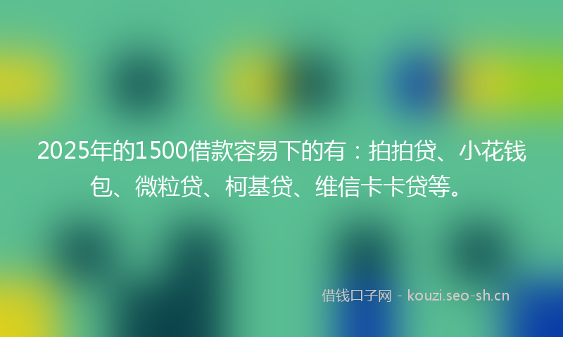 2025年的1500借款容易下的有：拍拍贷、小花钱包、微粒贷、柯基贷、维信卡卡贷等。