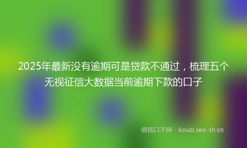 2025年最新没有逾期可是贷款不通过，梳理五个无视征信大数据当前逾期下款的口子