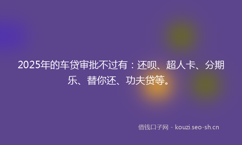 2025年的车贷审批不过有：还呗、超人卡、分期乐、替你还、功夫贷等。